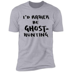 i'd rather be ghost-hunting shirt