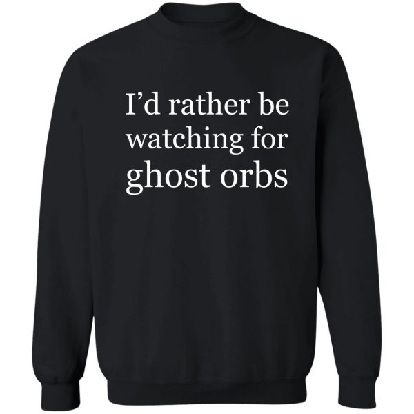 id rather be watching for ghost orbs sweatshirt