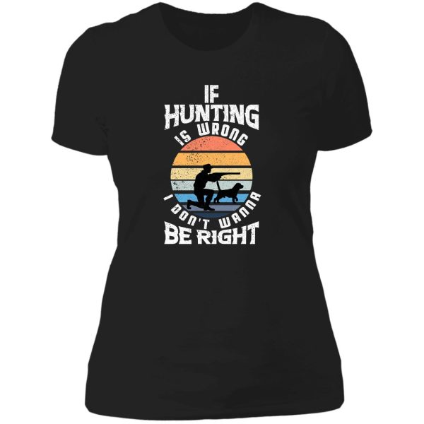 if hunting is wrong i dont wanna be right lady t-shirt