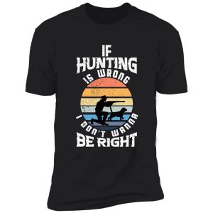 if hunting is wrong i don't wanna be right shirt