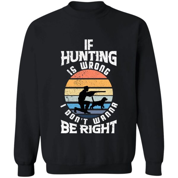 if hunting is wrong i dont wanna be right sweatshirt