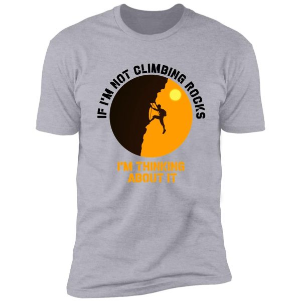 if i'm not climbing rocks i'm thinking about it shirt-climbing lover-climbing day shirt