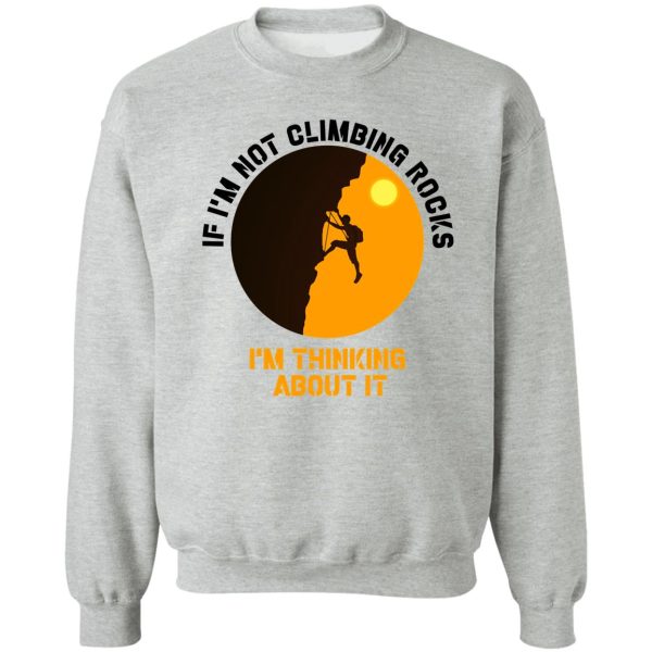 if im not climbing rocks im thinking about it shirt-climbing lover-climbing day sweatshirt