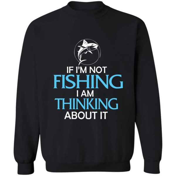if im not fishing i am thinking about it sweatshirt