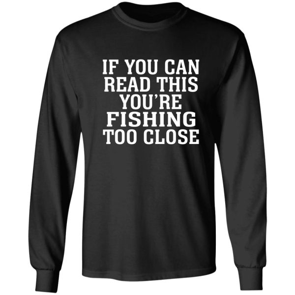 if you can read this you're fishing too close long sleeve