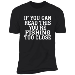 if you can read this you're fishing too close shirt