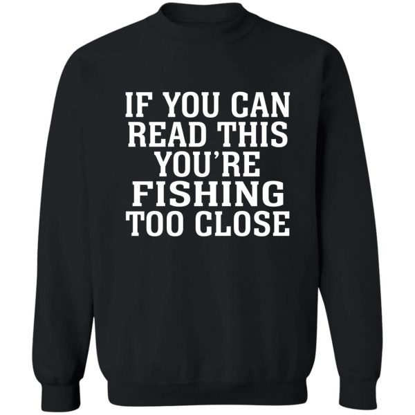 if you can read this you're fishing too close sweatshirt