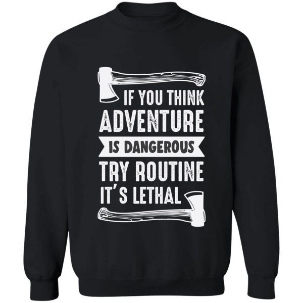 if you think adventure is dangerous try routine its lethal sweatshirt