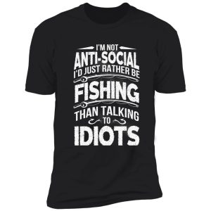 i'm not anti-social i'd just rather be fishing than talking to idiots shirt