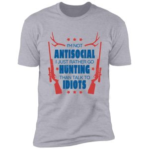 im not antisocial, i just rather go hunting than talk to idiots shirt