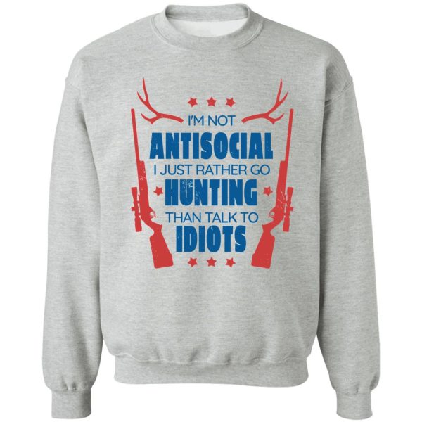 im not antisocial i just rather go hunting than talk to idiots sweatshirt