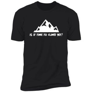 is it time to climb yet? shirt