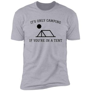 it's only camping if you're in a tent shirt
