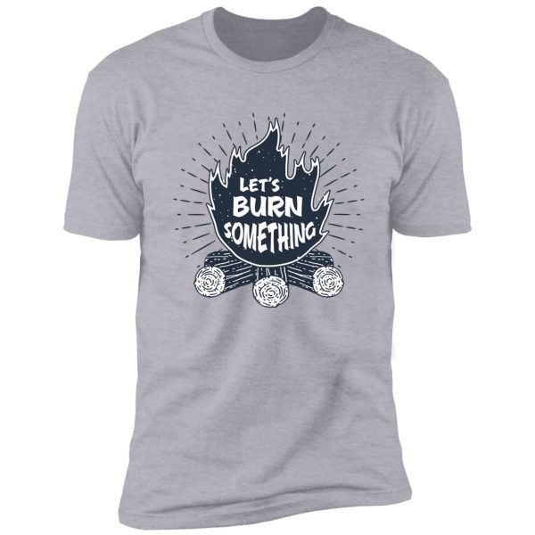 let's burn something shirt