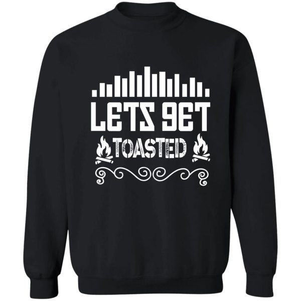 lets get toasted sweatshirt