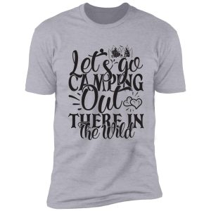 let's go camping out there in the wild - funny camping quotes shirt