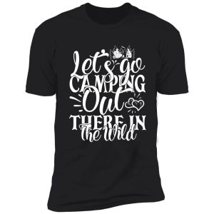 let's go camping out there in the wild - funny camping quotes shirt