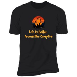 life is better around the campfire shirt