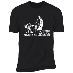 life is better when i'm climbing on mountains shirt