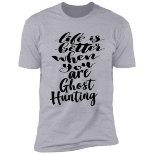 life is better when you are ghost hunting shirt