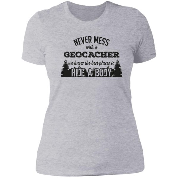 never mess with a geocacher. we know the best places to hide a body lady t-shirt