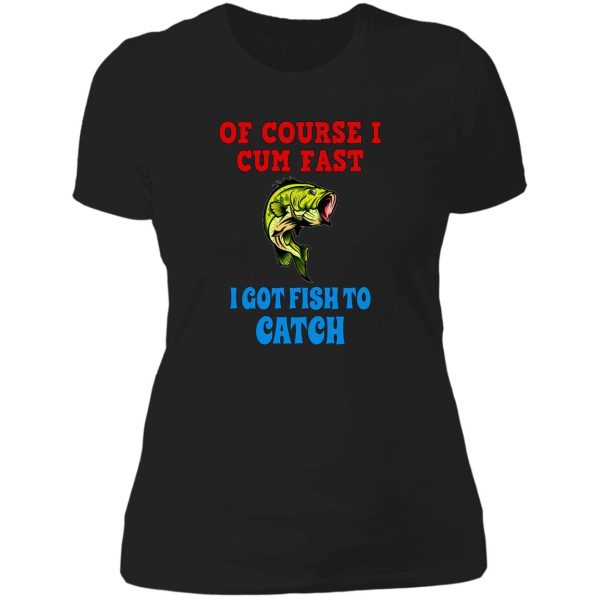 of course i cum fast i got fish to catch funny fishing gifts lady t-shirt