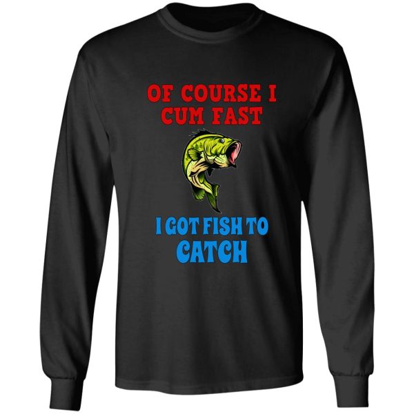 of course i cum fast i got fish to catch funny fishing gifts long sleeve