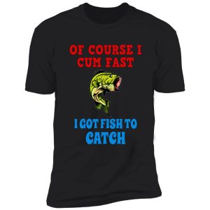 of course i cum fast i got fish to catch funny fishing gifts shirt