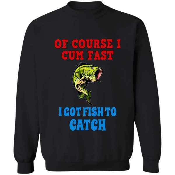 of course i cum fast i got fish to catch funny fishing gifts sweatshirt