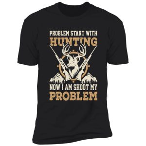 problem start with hunting now i am shoot my problem shirt