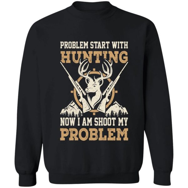 problem start with hunting now i am shoot my problem sweatshirt