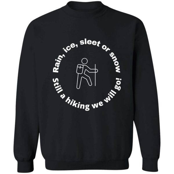 rain ice sleet or snow still a hiking we will go! sweatshirt