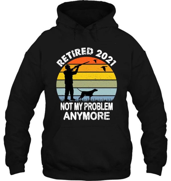 retired 2021 not my problem hunting hoodie