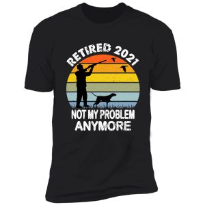 retired 2021 not my problem hunting shirt