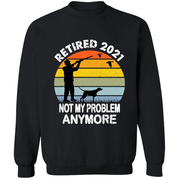 retired 2021 not my problem hunting sweatshirt