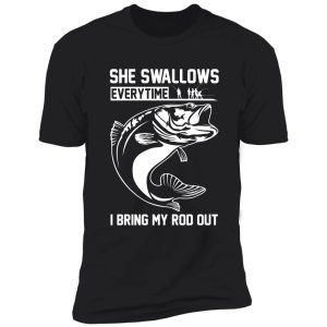 she swallows everytime i bring my rod out shirt