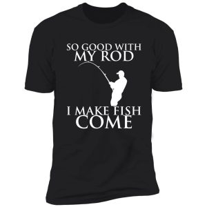 so good with my rod i make fish come shirt