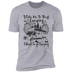 take me to the camping van i want to go camping shirt