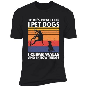 that what i do i pet dogs i climb walls & i know things shirt