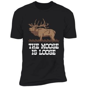 the moose is loose funny deer hunting shirt
