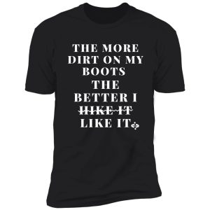 the more dirt on my boots-the better i like it- funny hiking shirt