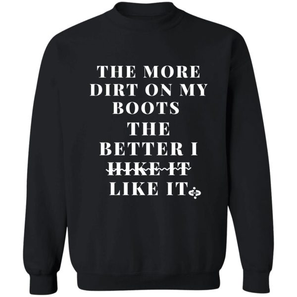 the more dirt on my boots-the better i like it- funny hiking sweatshirt