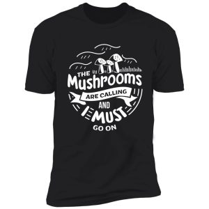 the mushrooms are calling and i must go shirt gift shirt