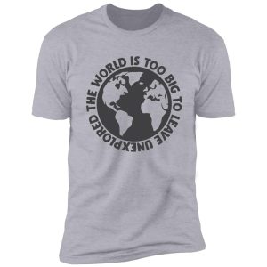 the world is too big to leave unexplored shirt