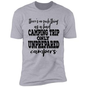 there's no such thing as a bad camping trip only unprepared campers-summer. shirt