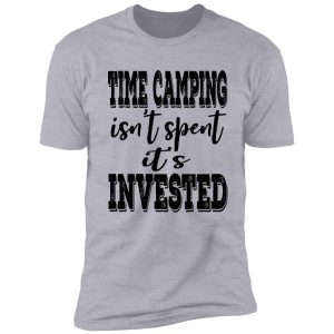 time camping isn't spent it's invested-summer. shirt