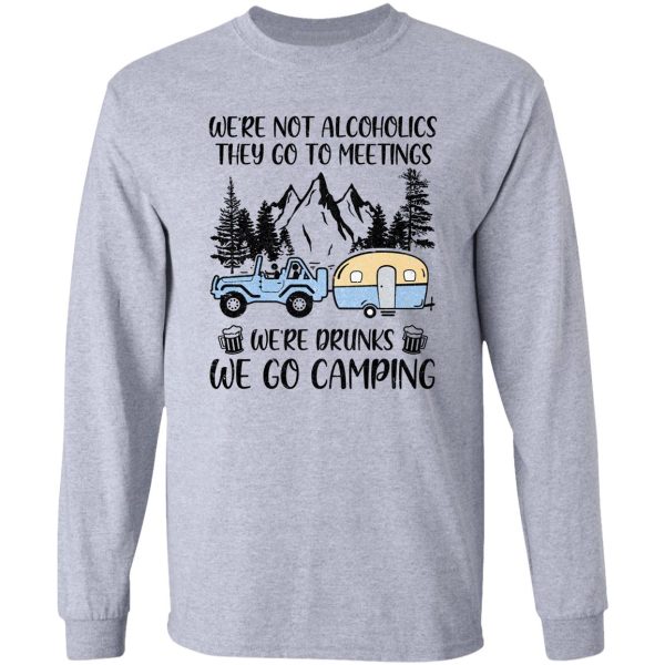 were not alcoholics they go to meetings drunk we go camping long sleeve