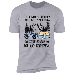we're not alcoholics they go to meetings drunk we go camping shirt