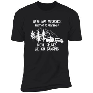 we're not alcoholics they go to meetings we're drunks we go camping shirt shirt