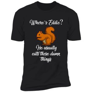 where's eddie? he usually eats these damn things shirt